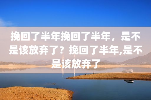挽回了半年挽回了半年，是不是该放弃了？挽回了半年,是不是该放弃了