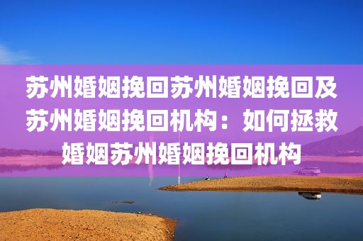 苏州婚姻挽回苏州婚姻挽回及苏州婚姻挽回机构：如何拯救婚姻苏州婚姻挽回机构