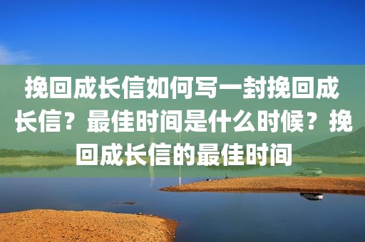 挽回成长信如何写一封挽回成长信？最佳时间是什么时候？挽回成长信的最佳时间