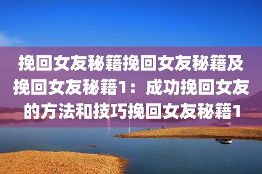 挽回女友秘籍挽回女友秘籍及挽回女友秘籍1：成功挽回女友的方法和技巧挽回女友秘籍1