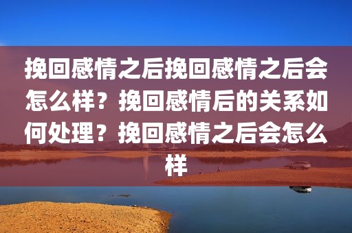 挽回感情之后挽回感情之后会怎么样？挽回感情后的关系如何处理？挽回感情之后会怎么样