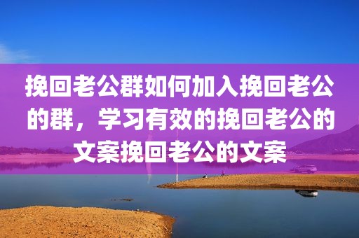 挽回老公群如何加入挽回老公的群，学习有效的挽回老公的文案挽回老公的文案