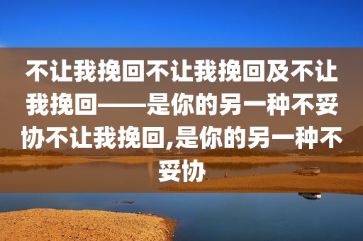 不让我挽回不让我挽回及不让我挽回——是你的另一种不妥协不让我挽回,是你的另一种不妥协