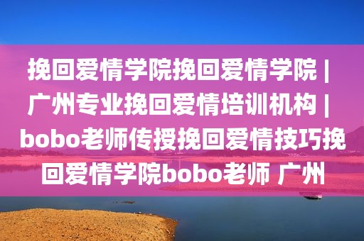 挽回爱情学院挽回爱情学院 | 广州专业挽回爱情培训机构 | bobo老师传授挽回爱情技巧挽回爱情学院bobo老师 广州