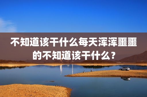 不知道该干什么每天浑浑噩噩的不知道该干什么？
