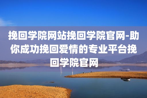 挽回学院网站挽回学院官网-助你成功挽回爱情的专业平台挽回学院官网