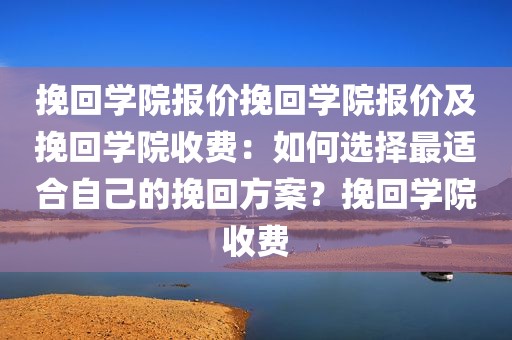 挽回学院报价挽回学院报价及挽回学院收费：如何选择最适合自己的挽回方案？挽回学院收费