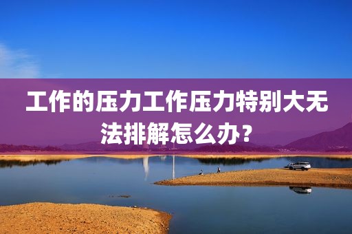 工作的压力工作压力特别大无法排解怎么办？