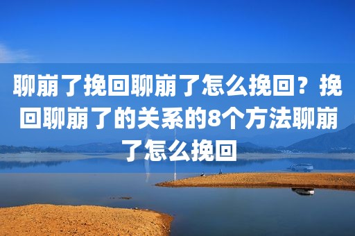 聊崩了挽回聊崩了怎么挽回？挽回聊崩了的关系的8个方法聊崩了怎么挽回
