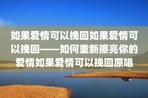 如果爱情可以挽回如果爱情可以挽回——如何重新擦亮你的爱情如果爱情可以挽回原唱