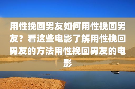 用性挽回男友如何用性挽回男友？看这些电影了解用性挽回男友的方法用性挽回男友的电影