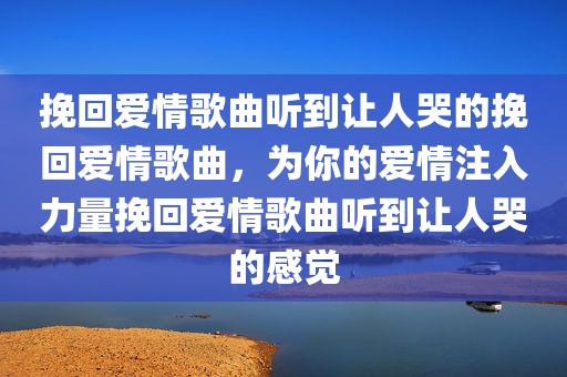 挽回爱情歌曲听到让人哭的挽回爱情歌曲，为你的爱情注入力量挽回爱情歌曲听到让人哭的感觉