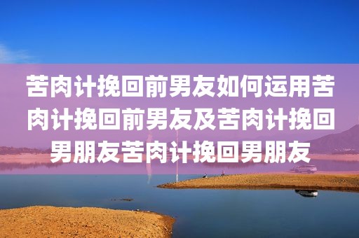 苦肉计挽回前男友如何运用苦肉计挽回前男友及苦肉计挽回男朋友苦肉计挽回男朋友