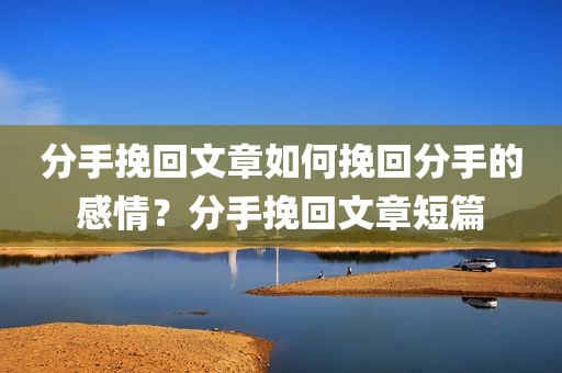 分手挽回文章如何挽回分手的感情？分手挽回文章短篇