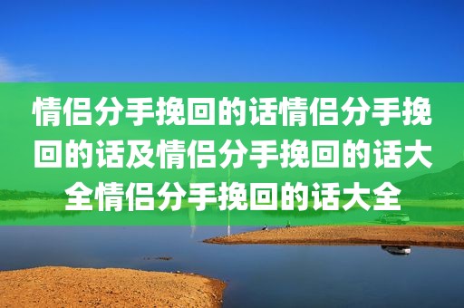 情侣分手挽回的话情侣分手挽回的话及情侣分手挽回的话大全情侣分手挽回的话大全