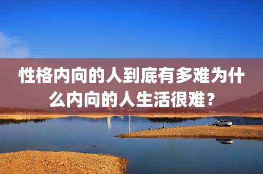 性格内向的人到底有多难为什么内向的人生活很难？