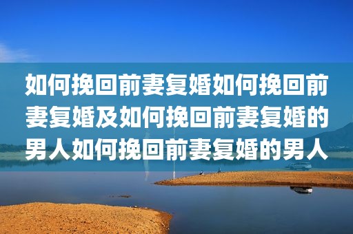 如何挽回前妻复婚如何挽回前妻复婚及如何挽回前妻复婚的男人如何挽回前妻复婚的男人