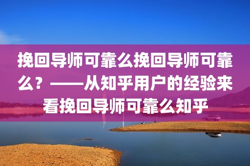 挽回导师可靠么挽回导师可靠么？——从知乎用户的经验来看挽回导师可靠么知乎