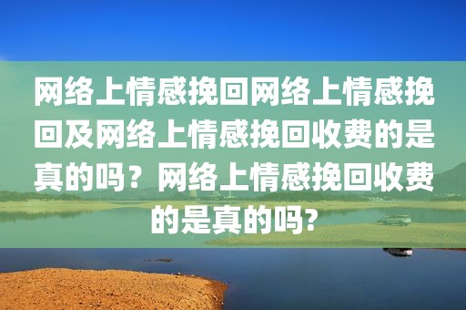 网络上情感挽回网络上情感挽回及网络上情感挽回收费的是真的吗？网络上情感挽回收费的是真的吗?