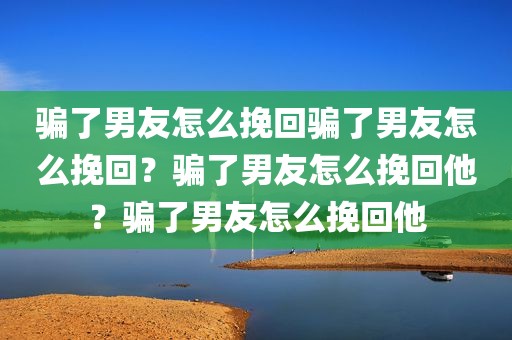 骗了男友怎么挽回骗了男友怎么挽回？骗了男友怎么挽回他？骗了男友怎么挽回他