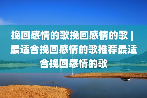 挽回感情的歌挽回感情的歌 | 最适合挽回感情的歌推荐最适合挽回感情的歌