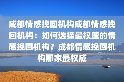 成都情感挽回机构成都情感挽回机构：如何选择最权威的情感挽回机构？成都情感挽回机构那家最权威