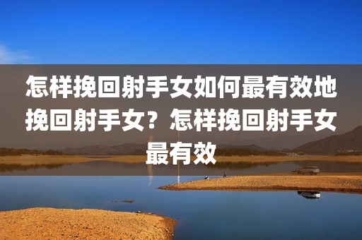 怎样挽回射手女如何最有效地挽回射手女？怎样挽回射手女最有效