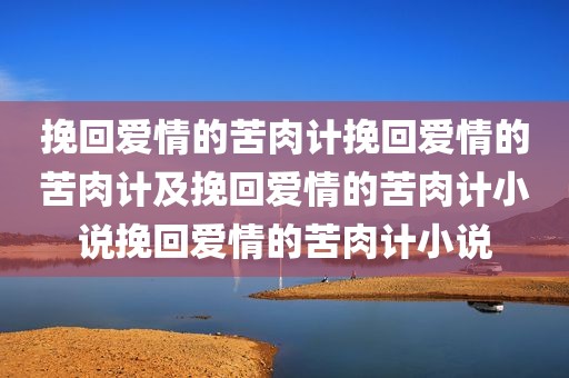 挽回爱情的苦肉计挽回爱情的苦肉计及挽回爱情的苦肉计小说挽回爱情的苦肉计小说