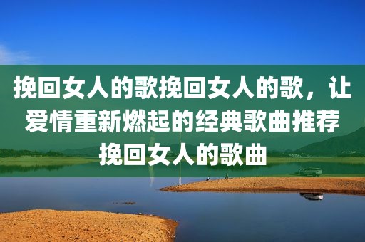 挽回女人的歌挽回女人的歌，让爱情重新燃起的经典歌曲推荐挽回女人的歌曲