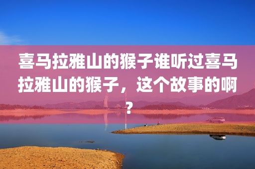 喜马拉雅山的猴子谁听过喜马拉雅山的猴子，这个故事的啊？