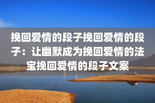 挽回爱情的段子挽回爱情的段子：让幽默成为挽回爱情的法宝挽回爱情的段子文案