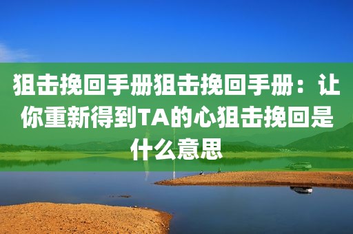 狙击挽回手册狙击挽回手册：让你重新得到TA的心狙击挽回是什么意思