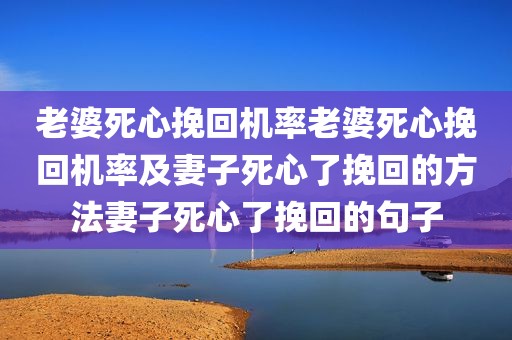老婆死心挽回机率老婆死心挽回机率及妻子死心了挽回的方法妻子死心了挽回的句子