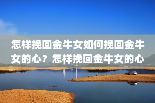 怎样挽回金牛女如何挽回金牛女的心？怎样挽回金牛女的心