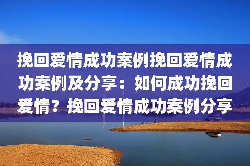 挽回爱情成功案例挽回爱情成功案例及分享：如何成功挽回爱情？挽回爱情成功案例分享