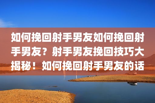 如何挽回射手男友如何挽回射手男友？射手男友挽回技巧大揭秘！如何挽回射手男友的话
