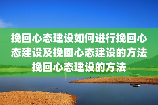 挽回心态建设如何进行挽回心态建设及挽回心态建设的方法挽回心态建设的方法