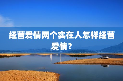 经营爱情两个实在人怎样经营爱情？