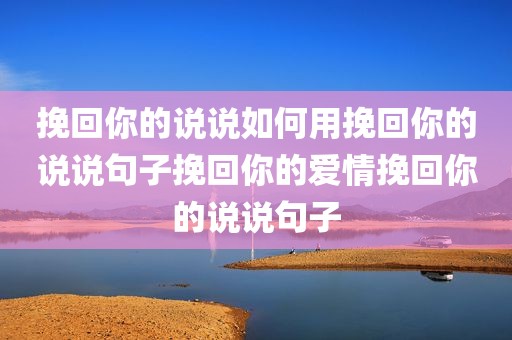 挽回你的说说如何用挽回你的说说句子挽回你的爱情挽回你的说说句子