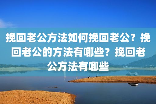 挽回老公方法如何挽回老公？挽回老公的方法有哪些？挽回老公方法有哪些