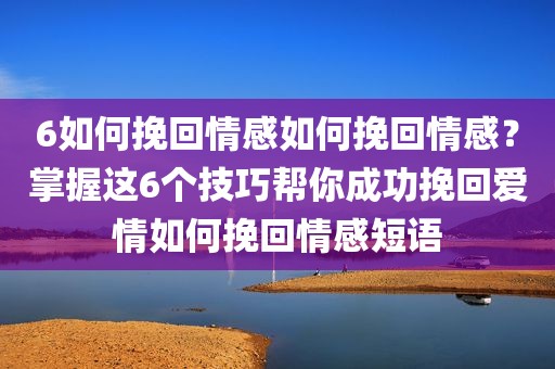 6如何挽回情感如何挽回情感？掌握这6个技巧帮你成功挽回爱情如何挽回情感短语