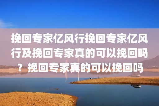 挽回专家亿风行挽回专家亿风行及挽回专家真的可以挽回吗？挽回专家真的可以挽回吗