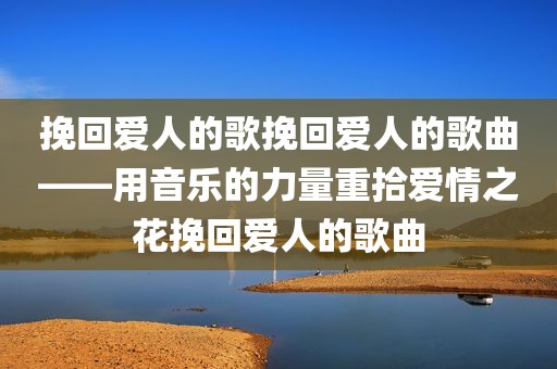 挽回爱人的歌挽回爱人的歌曲——用音乐的力量重拾爱情之花挽回爱人的歌曲