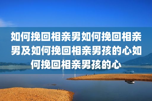 如何挽回相亲男如何挽回相亲男及如何挽回相亲男孩的心如何挽回相亲男孩的心