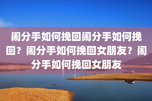 闹分手如何挽回闹分手如何挽回？闹分手如何挽回女朋友？闹分手如何挽回女朋友