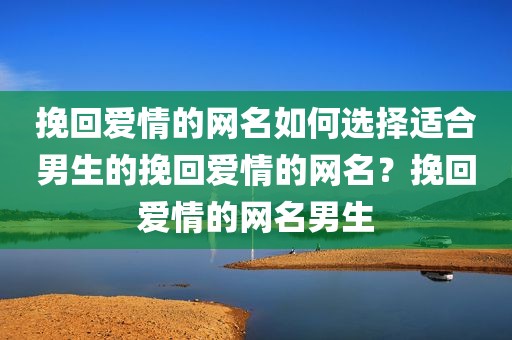 挽回爱情的网名如何选择适合男生的挽回爱情的网名？挽回爱情的网名男生