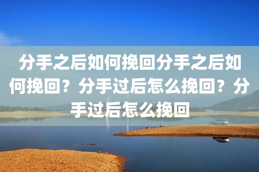 分手之后如何挽回分手之后如何挽回？分手过后怎么挽回？分手过后怎么挽回