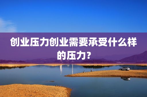 创业压力创业需要承受什么样的压力？