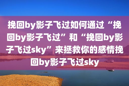 挽回by影子飞过如何通过“挽回by影子飞过”和“挽回by影子飞过sky”来拯救你的感情挽回by影子飞过sky