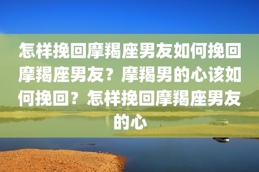 怎样挽回摩羯座男友如何挽回摩羯座男友？摩羯男的心该如何挽回？怎样挽回摩羯座男友的心